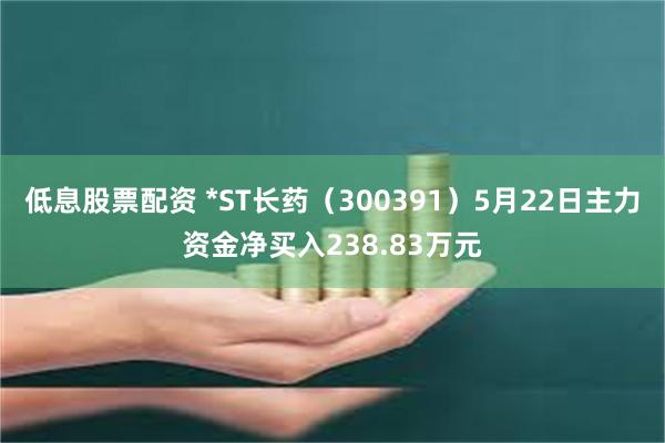 低息股票配资 *ST长药（300391）5月22日主力资金净买入238.83万元