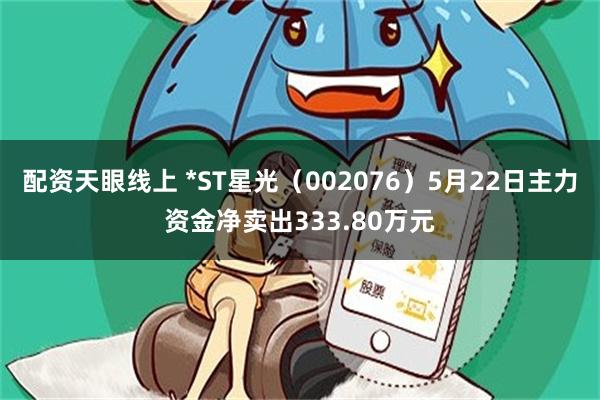 配资天眼线上 *ST星光（002076）5月22日主力资金净卖出333.80万元