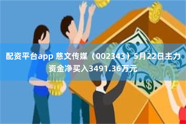 配资平台app 慈文传媒（002343）5月22日主力资金净买入3491.36万元