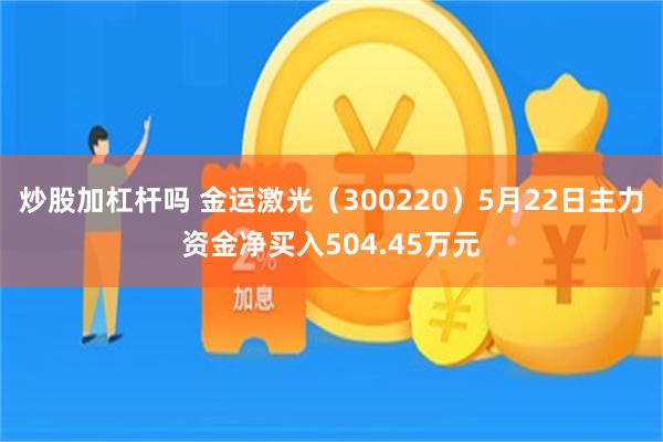 炒股加杠杆吗 金运激光（300220）5月22日主力资金净买入504.45万元