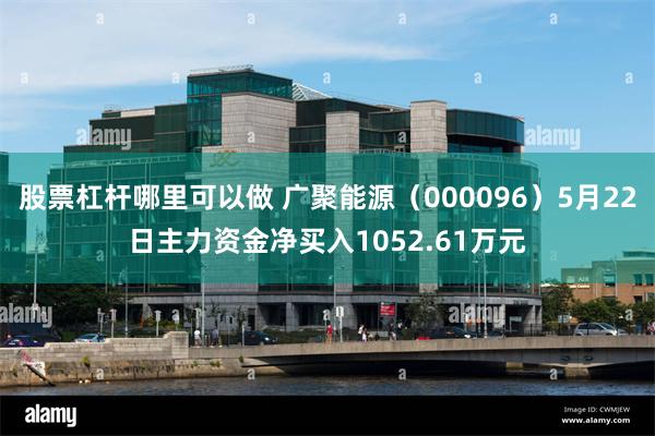 股票杠杆哪里可以做 广聚能源（000096）5月22日主力资金净买入1052.61万元