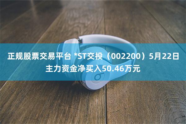 正规股票交易平台 *ST交投（002200）5月22日主力资金净买入50.46万元