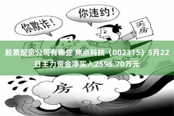 股票配资公司有哪些 焦点科技（002315）5月22日主力资金净买入2596.70万元