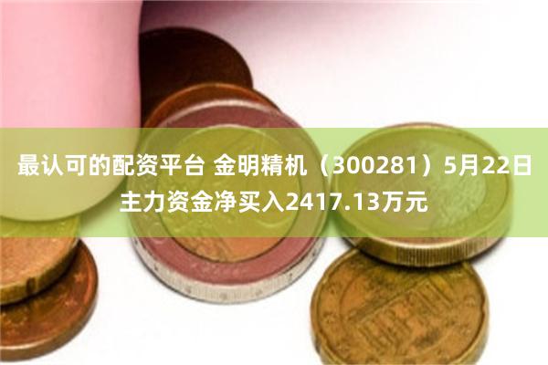 最认可的配资平台 金明精机（300281）5月22日主力资金净买入2417.13万元