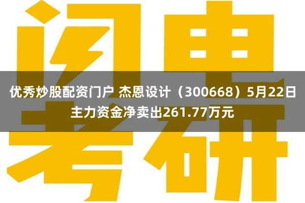 优秀炒股配资门户 杰恩设计（300668）5月22日主力资金净卖出261.77万元