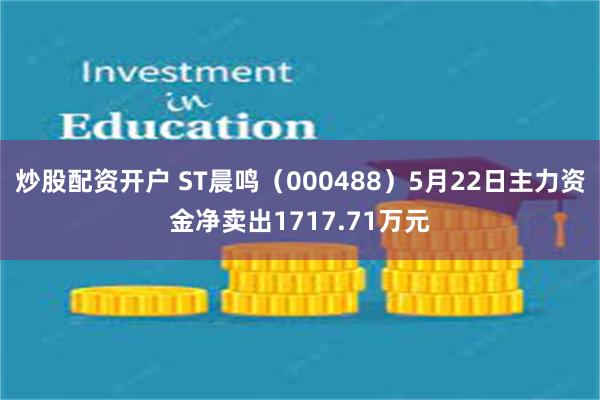 炒股配资开户 ST晨鸣（000488）5月22日主力资金净卖出1717.71万元
