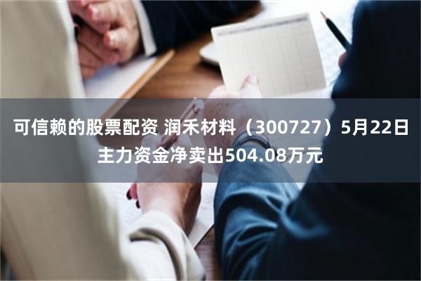 可信赖的股票配资 润禾材料（300727）5月22日主力资金净卖出504.08万元