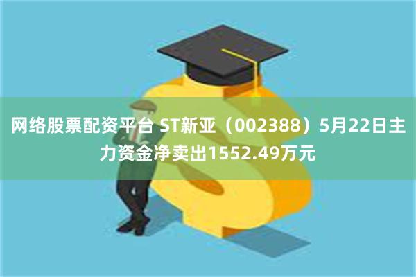 网络股票配资平台 ST新亚（002388）5月22日主力资金净卖出1552.49万元