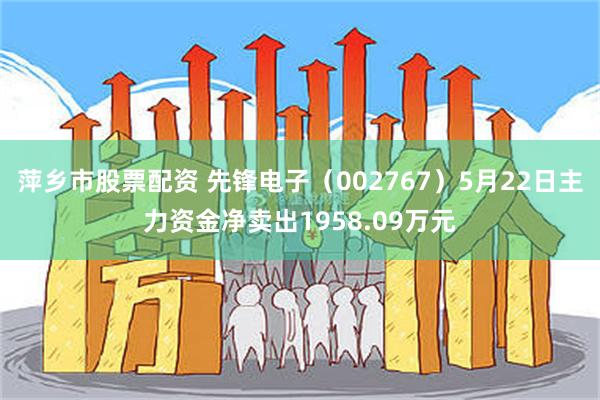 萍乡市股票配资 先锋电子（002767）5月22日主力资金净卖出1958.09万元