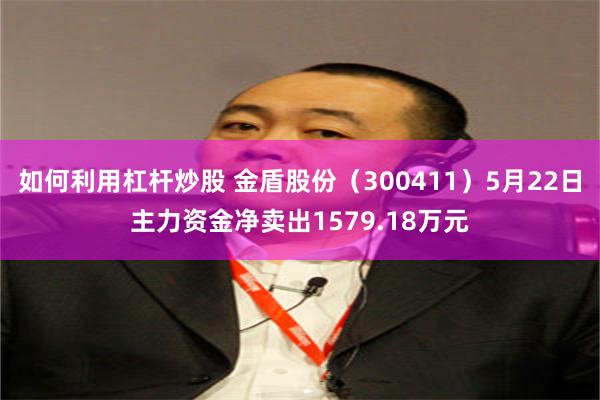 如何利用杠杆炒股 金盾股份（300411）5月22日主力资金净卖出1579.18万元