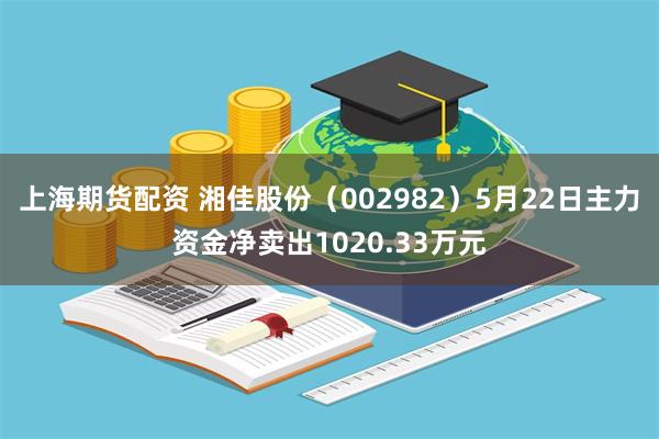 上海期货配资 湘佳股份（002982）5月22日主力资金净卖出1020.33万元