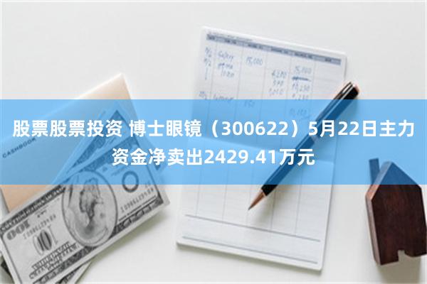 股票股票投资 博士眼镜（300622）5月22日主力资金净卖出2429.41万元