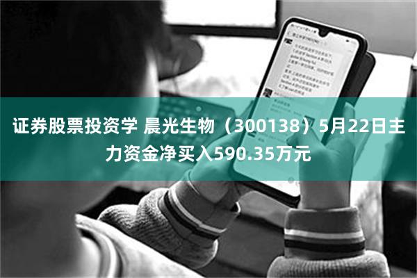 证券股票投资学 晨光生物（300138）5月22日主力资金净买入590.35万元