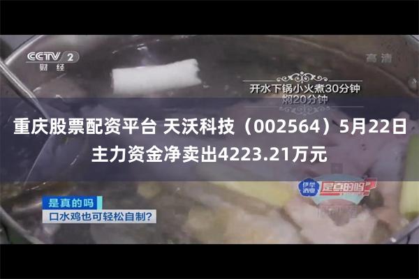 重庆股票配资平台 天沃科技（002564）5月22日主力资金净卖出4223.21万元