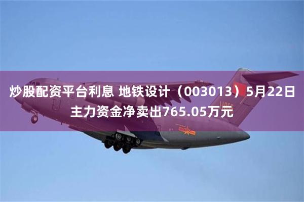 炒股配资平台利息 地铁设计（003013）5月22日主力资金净卖出765.05万元