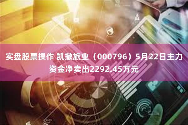 实盘股票操作 凯撒旅业（000796）5月22日主力资金净卖出2292.45万元