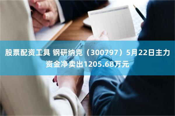 股票配资工具 钢研纳克（300797）5月22日主力资金净卖出1205.68万元