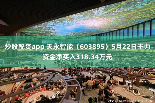 炒股配资app 天永智能（603895）5月22日主力资金净买入318.34万元