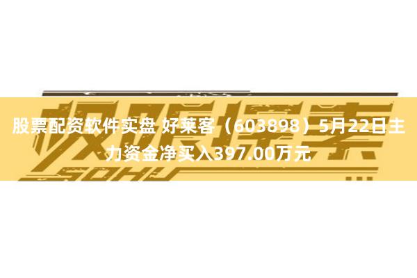 股票配资软件实盘 好莱客（603898）5月22日主力资金净买入397.00万元