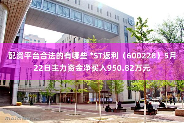 配资平台合法的有哪些 *ST返利（600228）5月22日主力资金净买入950.82万元