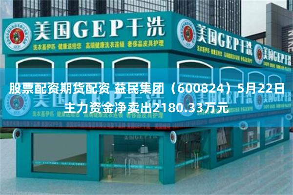 股票配资期货配资 益民集团（600824）5月22日主力资金净卖出2180.33万元