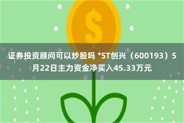 证券投资顾问可以炒股吗 *ST创兴（600193）5月22日主力资金净买入45.33万元