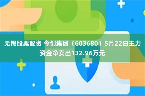无锡股票配资 今创集团（603680）5月22日主力资金净卖出132.96万元