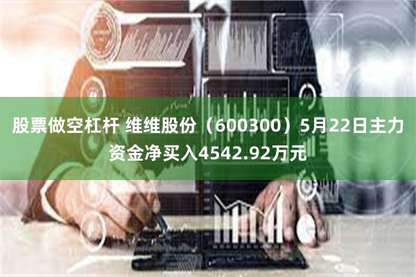 股票做空杠杆 维维股份（600300）5月22日主力资金净买入4542.92万元