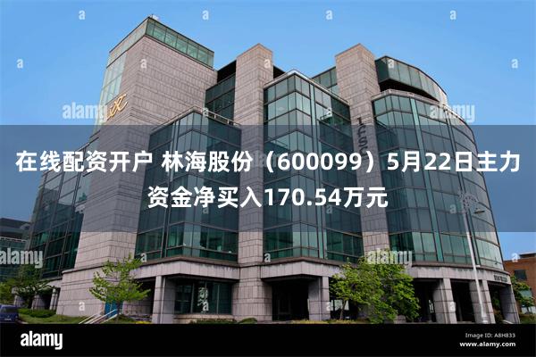 在线配资开户 林海股份（600099）5月22日主力资金净买入170.54万元