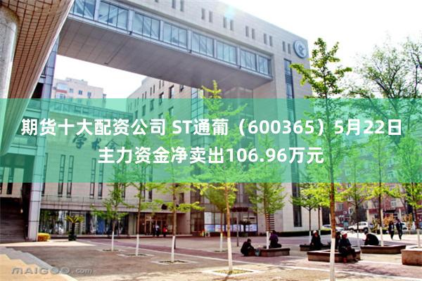 期货十大配资公司 ST通葡（600365）5月22日主力资金净卖出106.96万元