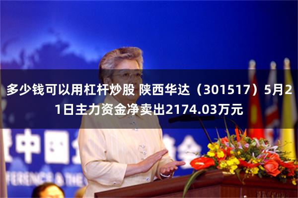多少钱可以用杠杆炒股 陕西华达（301517）5月21日主力资金净卖出2174.03万元