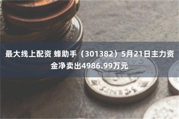 最大线上配资 蜂助手（301382）5月21日主力资金净卖出4986.99万元