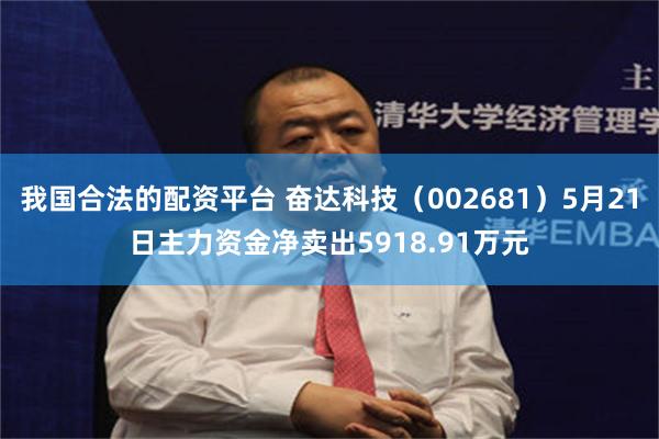 我国合法的配资平台 奋达科技（002681）5月21日主力资金净卖出5918.91万元