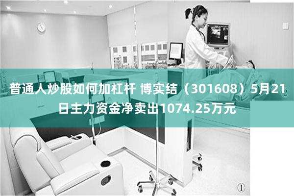 普通人炒股如何加杠杆 博实结（301608）5月21日主力资金净卖出1074.25万元