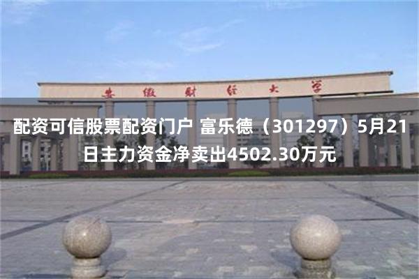配资可信股票配资门户 富乐德（301297）5月21日主力资金净卖出4502.30万元