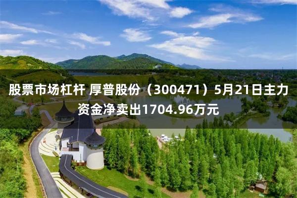 股票市场杠杆 厚普股份（300471）5月21日主力资金净卖出1704.96万元
