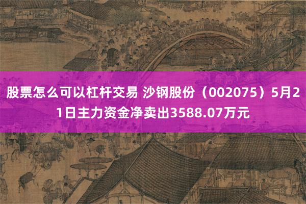 股票怎么可以杠杆交易 沙钢股份（002075）5月21日主力资金净卖出3588.07万元