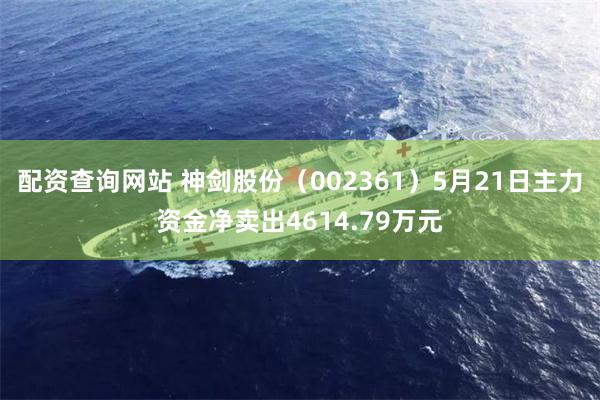 配资查询网站 神剑股份（002361）5月21日主力资金净卖出4614.79万元
