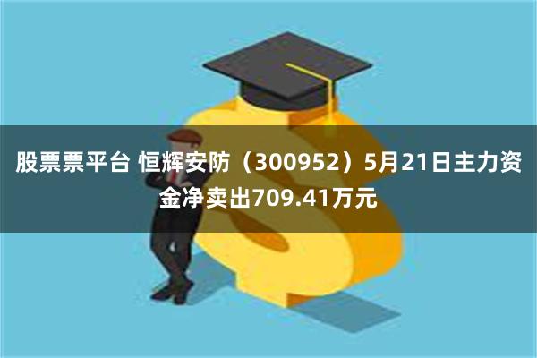 股票票平台 恒辉安防（300952）5月21日主力资金净卖出709.41万元