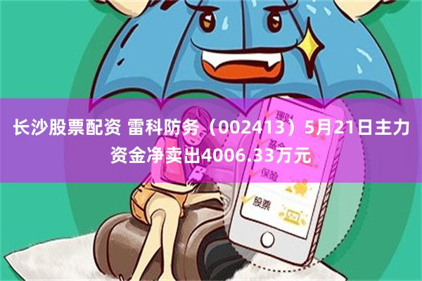 长沙股票配资 雷科防务（002413）5月21日主力资金净卖出4006.33万元
