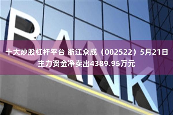 十大炒股杠杆平台 浙江众成（002522）5月21日主力资金净卖出4389.95万元