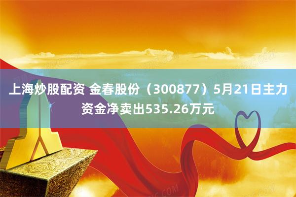上海炒股配资 金春股份（300877）5月21日主力资金净卖出535.26万元