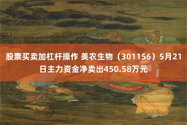 股票买卖加杠杆操作 美农生物（301156）5月21日主力资金净卖出450.58万元