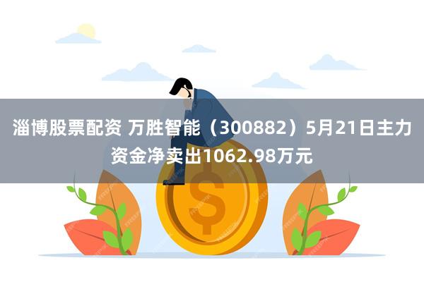 淄博股票配资 万胜智能（300882）5月21日主力资金净卖出1062.98万元