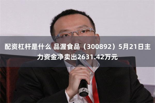 配资杠杆是什么 品渥食品（300892）5月21日主力资金净卖出2631.42万元
