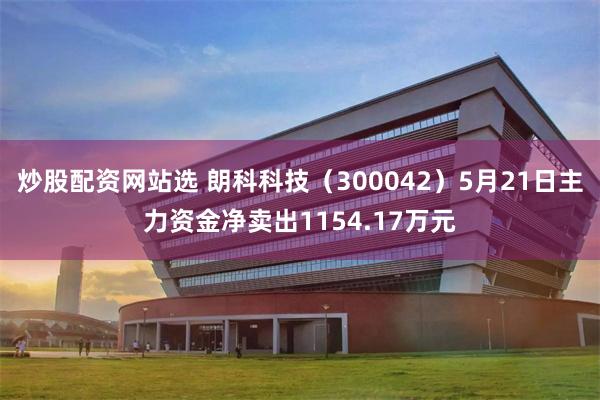 炒股配资网站选 朗科科技（300042）5月21日主力资金净卖出1154.17万元