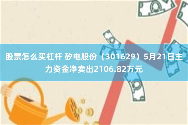 股票怎么买杠杆 矽电股份（301629）5月21日主力资金净卖出2106.82万元