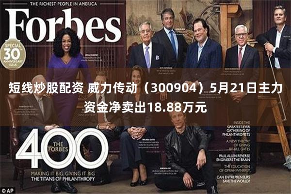 短线炒股配资 威力传动（300904）5月21日主力资金净卖出18.88万元