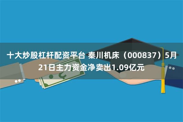 十大炒股杠杆配资平台 秦川机床（000837）5月21日主力资金净卖出1.09亿元