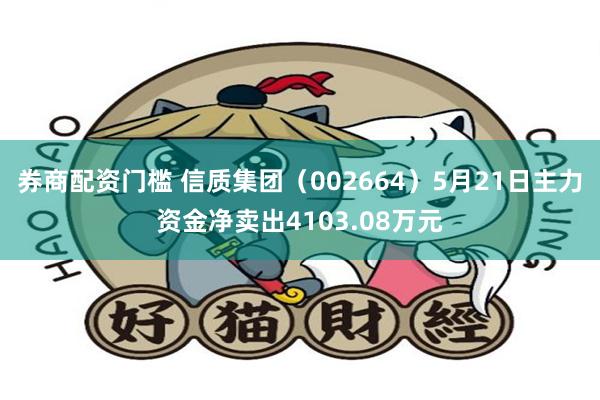 券商配资门槛 信质集团（002664）5月21日主力资金净卖出4103.08万元
